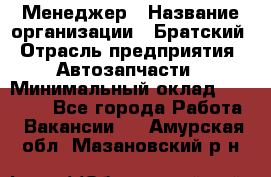 Менеджер › Название организации ­ Братский › Отрасль предприятия ­ Автозапчасти › Минимальный оклад ­ 40 000 - Все города Работа » Вакансии   . Амурская обл.,Мазановский р-н